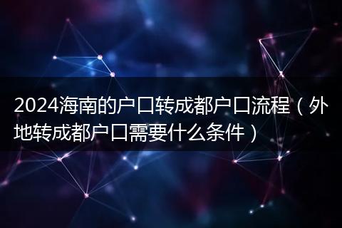 2024海南的戶口轉(zhuǎn)成都戶口流程（外地轉(zhuǎn)成都戶口需要什么條件）