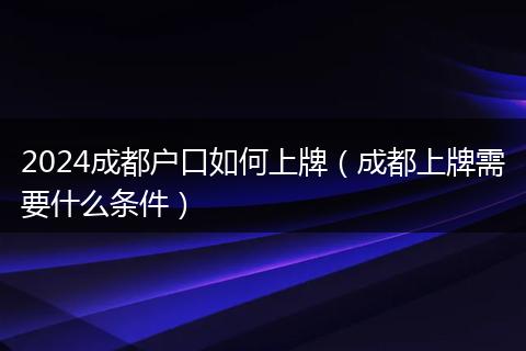 2024成都戶口如何上牌（成都上牌需要什么條件）