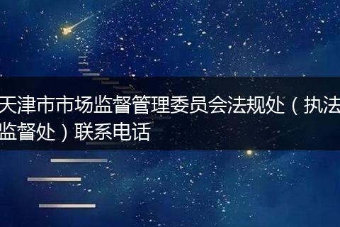 天津市市場監(jiān)督管理委員會法規(guī)處（執(zhí)法監(jiān)督處）聯(lián)系電話