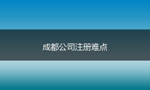 成都公司注冊難點(diǎn)