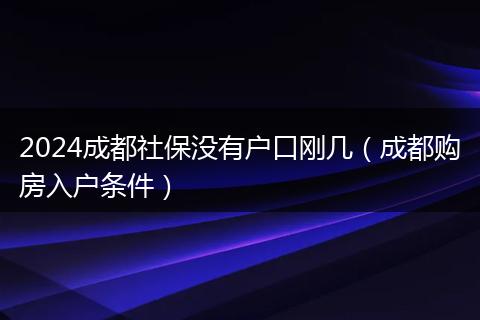 2024成都社保沒有戶口剛幾(成都購房入戶條件)