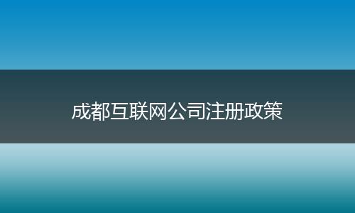 成都互聯(lián)網(wǎng)公司注冊(cè)政策