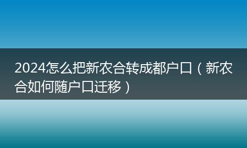 2024怎么把新農(nóng)合轉(zhuǎn)成都戶口（新農(nóng)合如何隨戶口遷移）