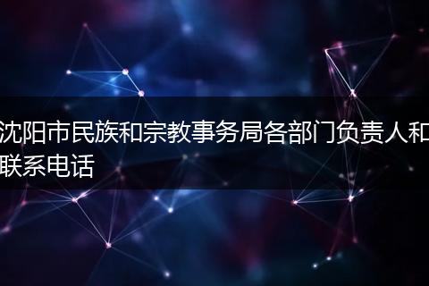 沈陽市民族和宗教事務(wù)局各部門負(fù)責(zé)人和聯(lián)系電話