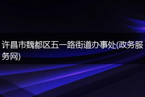 許昌市魏都區(qū)五一路街道辦事處(政務(wù)服務(wù)網(wǎng))