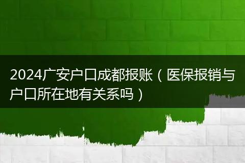 2024廣安戶口成都報(bào)賬（醫(yī)保報(bào)銷與戶口所在地有關(guān)系嗎）
