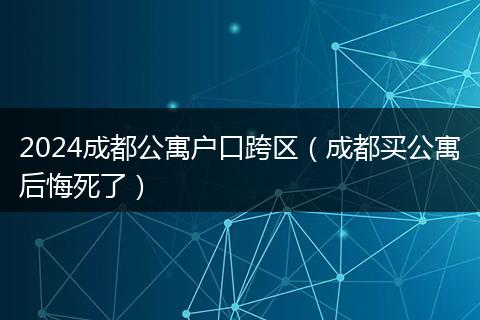 2024成都公寓戶(hù)口跨區(qū)（成都買(mǎi)公寓后悔死了）
