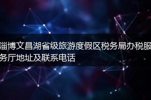 淄博文昌湖省級(jí)旅游度假區(qū)稅務(wù)局辦稅服務(wù)廳地址及聯(lián)系電話