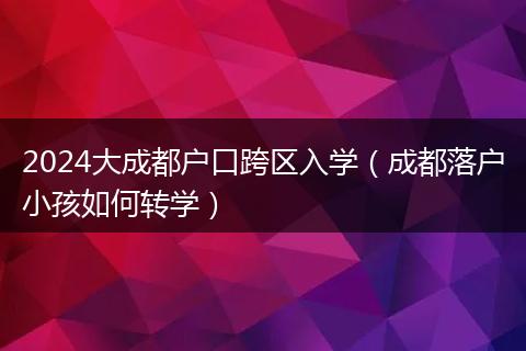 2024大成都戶口跨區(qū)入學(xué)（成都落戶小孩如何轉(zhuǎn)學(xué)）
