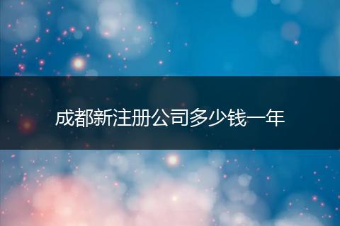 成都新注冊公司多少錢一年