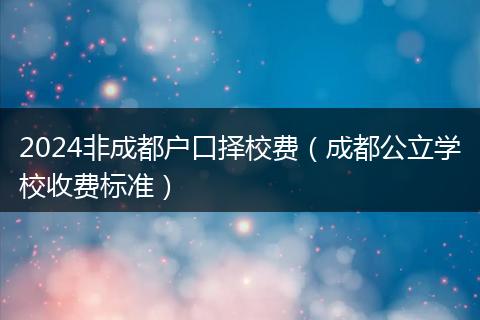 2024非成都戶口擇校費(fèi)(成都公立學(xué)校收費(fèi)標(biāo)準(zhǔn))