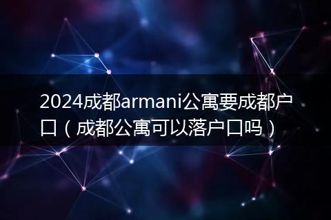 2024成都armani公寓要成都戶口（成都公寓可以落戶口嗎）