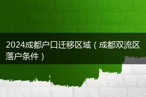 2024成都戶口遷移區(qū)域(成都雙流區(qū)落戶條件)