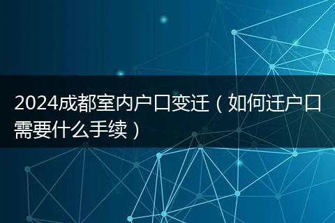 2024成都室內戶口變遷（如何遷戶口需要什么手續(xù)）