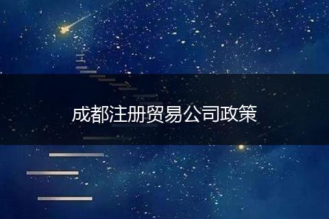 成都注冊貿(mào)易公司政策