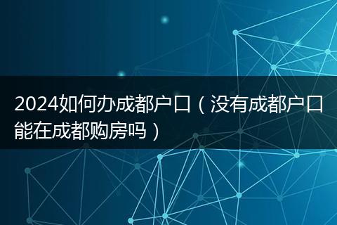 2024如何辦成都戶口(沒有成都戶口能在成都購(gòu)房嗎)
