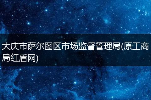大慶市薩爾圖區(qū)市場監(jiān)督管理局(原工商局紅盾網(wǎng))