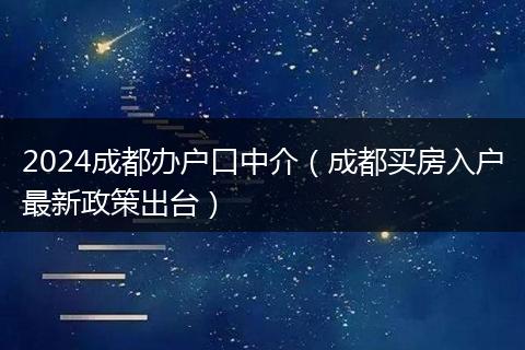 2024成都辦戶口中介（成都買房入戶最新政策出臺）