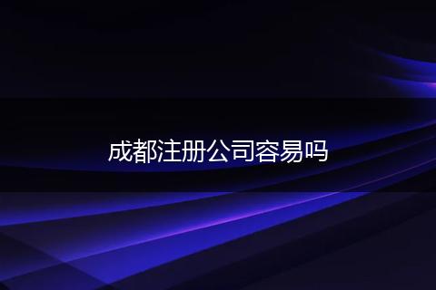 成都注冊公司容易嗎