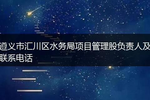 遵義市匯川區(qū)水務局項目管理股負責人及聯(lián)系電話