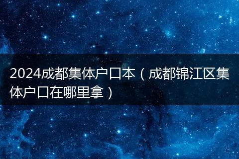 2024成都集體戶口本（成都錦江區(qū)集體戶口在哪里拿）