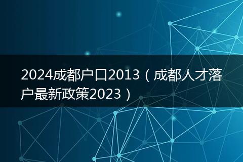 2024成都戶口2013（成都人才落戶最新政策2023）