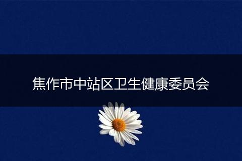 焦作市中站區(qū)衛(wèi)生健康委員會