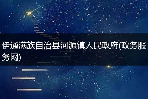 伊通滿族自治縣河源鎮(zhèn)人民政府(政務(wù)服務(wù)網(wǎng))
