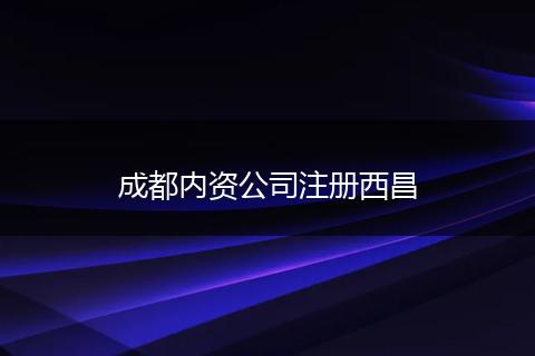 成都內(nèi)資公司注冊(cè)西昌