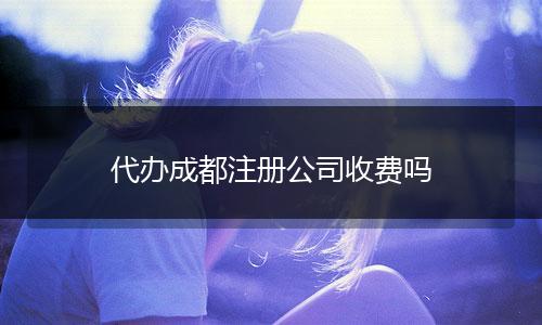 代辦成都注冊公司收費嗎