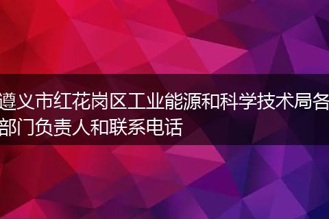 遵義市紅花崗區(qū)工業(yè)能源和科學(xué)技術(shù)局各部門負責人和聯(lián)系電話