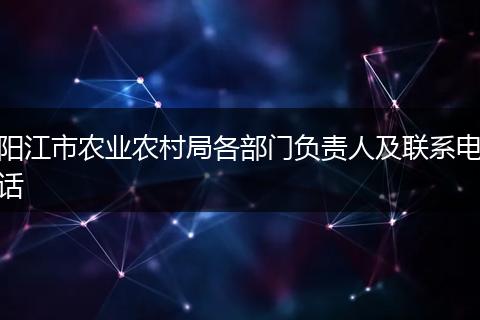 陽(yáng)江市農(nóng)業(yè)農(nóng)村局各部門(mén)負(fù)責(zé)人及聯(lián)系電話