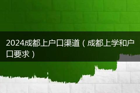 2024成都上戶口渠道（成都上學(xué)和戶口要求）