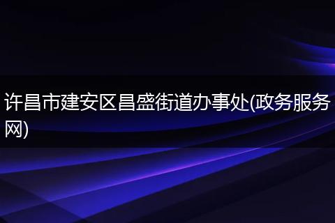 許昌市建安區(qū)昌盛街道辦事處(政務(wù)服務(wù)網(wǎng))