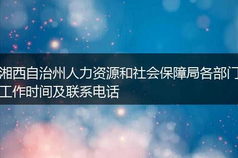 湘西自治州人力資源和社會保障局各部門工作時間及聯(lián)系電話