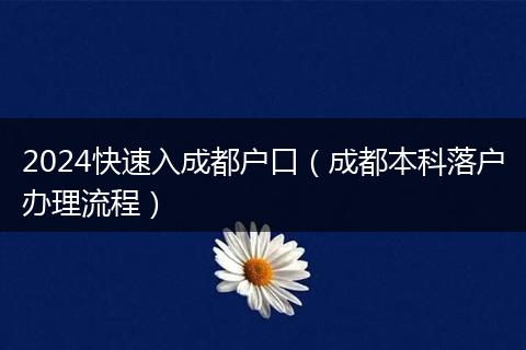 2024快速入成都戶口（成都本科落戶辦理流程）