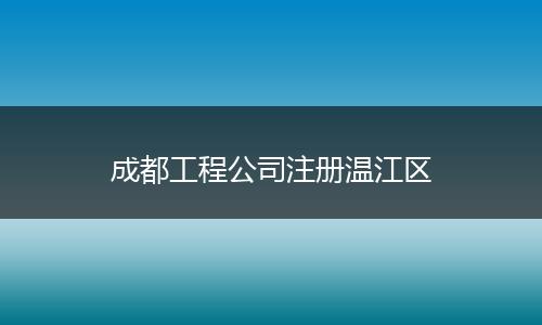 成都工程公司注冊溫江區(qū)