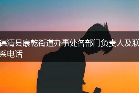 德清縣康乾街道辦事處各部門負(fù)責(zé)人及聯(lián)系電話