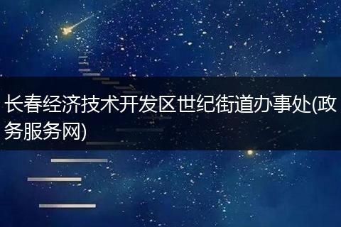 長春經(jīng)濟(jì)技術(shù)開發(fā)區(qū)世紀(jì)街道辦事處(政務(wù)服務(wù)網(wǎng))