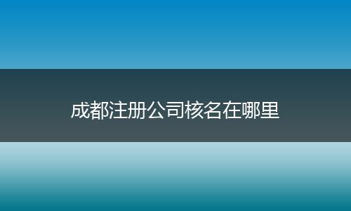 成都注冊公司核名在哪里