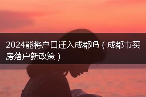 2024能將戶(hù)口遷入成都嗎(成都市買(mǎi)房落戶(hù)新政策)