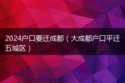 2024戶口要遷成都(大成都戶口平遷五城區(qū))
