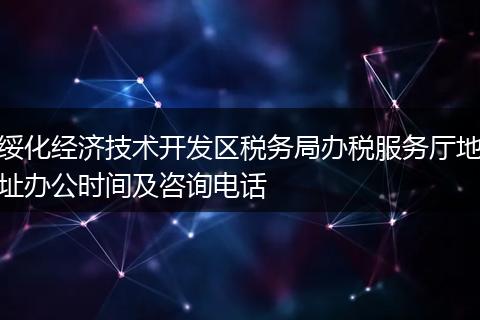 綏化經(jīng)濟(jì)技術(shù)開發(fā)區(qū)稅務(wù)局辦稅服務(wù)廳地址辦公時間及咨詢電話