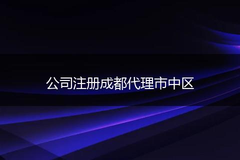 公司注冊(cè)成都代理市中區(qū)