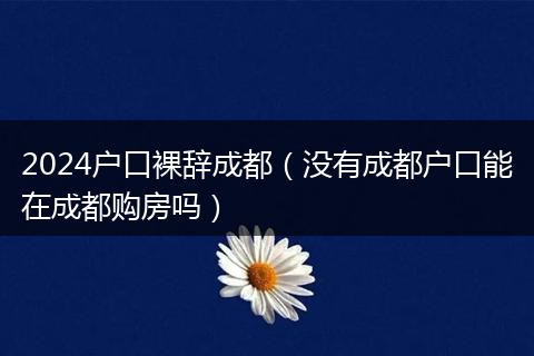 2024戶口裸辭成都(沒(méi)有成都戶口能在成都購(gòu)房嗎)