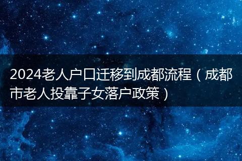 2024老人戶口遷移到成都流程（成都市老人投靠子女落戶政策）