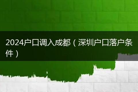 2024戶口調(diào)入成都（深圳戶口落戶條件）
