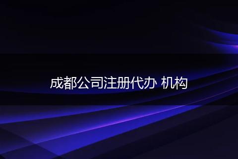 成都公司注冊(cè)代辦 機(jī)構(gòu)