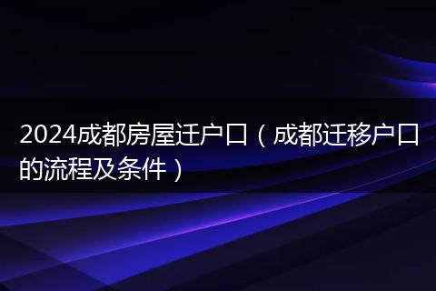 2024成都房屋遷戶口(成都遷移戶口的流程及條件)
