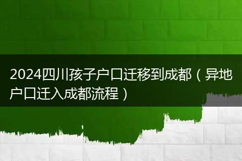 2024四川孩子戶口遷移到成都（異地戶口遷入成都流程）